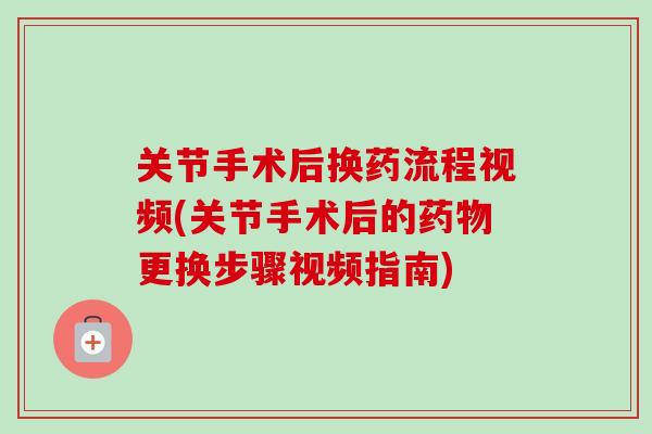 关节手术后换药流程视频(关节手术后的药物更换步骤视频指南)