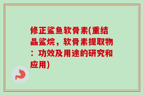修正鲨鱼软骨素(重结晶鲨烷，软骨素提取物：功效及用途的研究和应用)