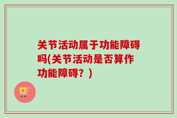 关节活动属于功能障碍吗(关节活动是否算作功能障碍?) 关节活动属于功能障碍吗(关节活动是否算作功能障碍?)