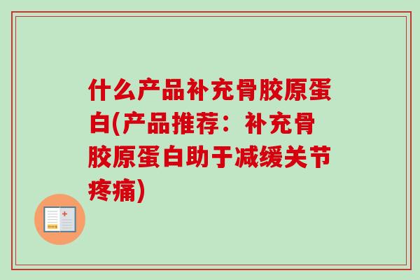 什么产品补充骨胶原蛋白(产品推荐：补充骨胶原蛋白助于减缓关节疼痛)
