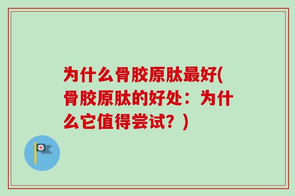 为什么骨胶原肽最好(骨胶原肽的好处：为什么它值得尝试？)