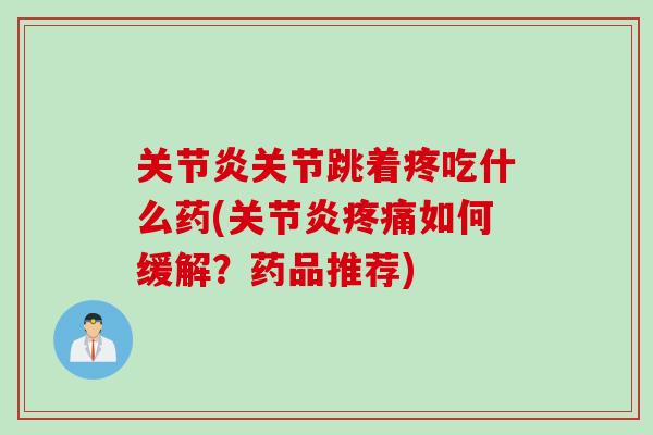 关节炎关节跳着疼吃什么药(关节炎疼痛如何缓解？药品推荐)