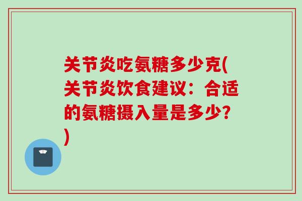 关节炎吃氨糖多少克(关节炎饮食建议：合适的氨糖摄入量是多少？)