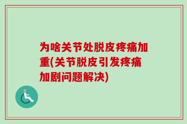 为啥关节处脱皮疼痛加重(关节脱皮引发疼痛加剧问题解决)