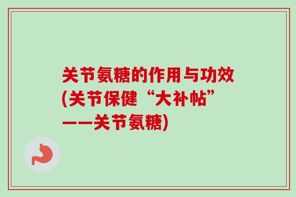 关节氨糖的作用与功效(关节保健“大补帖”——关节氨糖)