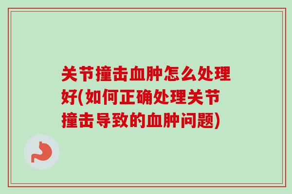 关节撞击血肿怎么处理好(如何正确处理关节撞击导致的血肿问题)