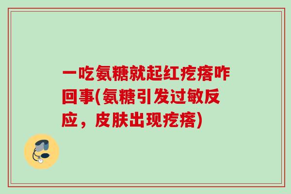 一吃氨糖就起红疙瘩咋回事(氨糖引发过敏反应，皮肤出现疙瘩)