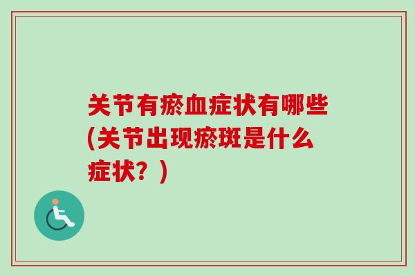 关节有瘀血症状有哪些(关节出现瘀斑是什么症状？)