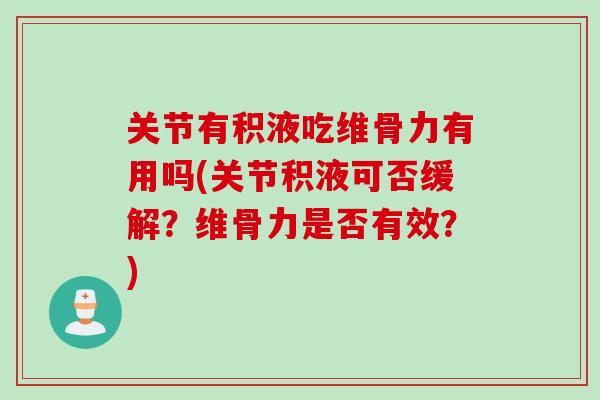 关节有积液吃维骨力有用吗(关节积液可否缓解？维骨力是否有效？)