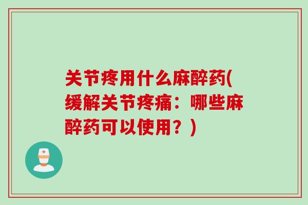关节疼用什么麻醉药(缓解关节疼痛：哪些麻醉药可以使用？)