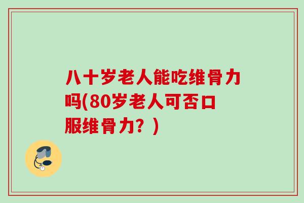 八十岁老人能吃维骨力吗(80岁老人可否口服维骨力？)