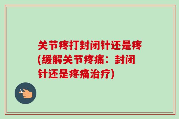 关节疼打封闭针还是疼(缓解关节疼痛：封闭针还是疼痛治疗)