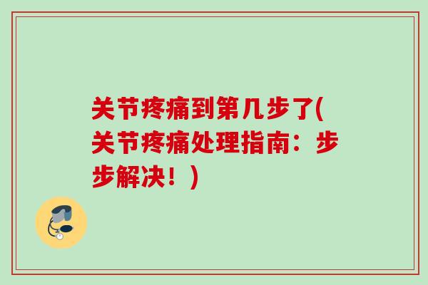 关节疼痛到第几步了(关节疼痛处理指南：步步解决！)