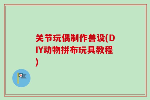 关节玩偶制作兽设(DIY动物拼布玩具教程)