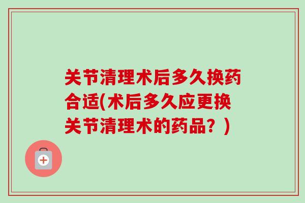 关节清理术后多久换药合适(术后多久应更换关节清理术的药品？)
