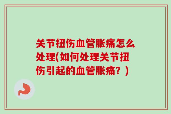 关节扭伤血管胀痛怎么处理(如何处理关节扭伤引起的血管胀痛？)