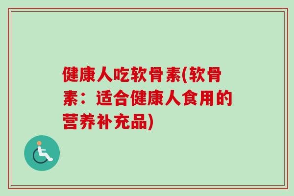 健康人吃软骨素(软骨素：适合健康人食用的营养补充品)