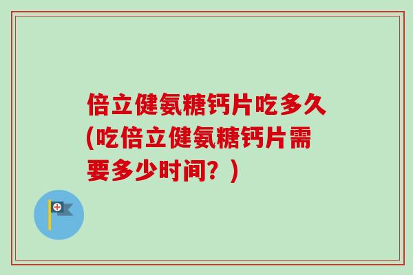 倍立健氨糖钙片吃多久(吃倍立健氨糖钙片需要多少时间？)