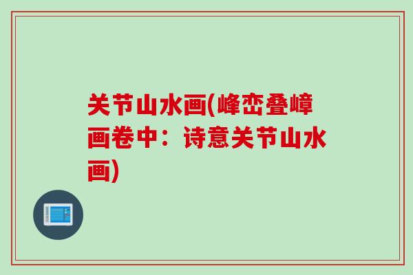 关节山水画(峰峦叠嶂画卷中：诗意关节山水画)