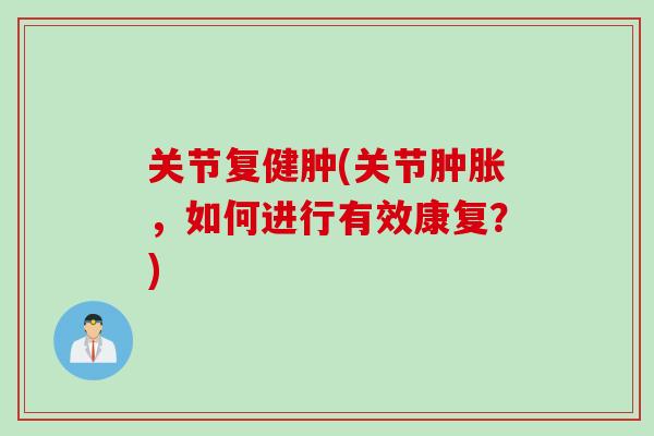 关节复健肿(关节肿胀，如何进行有效康复？)
