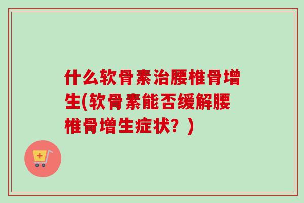 什么软骨素治腰椎骨增生(软骨素能否缓解腰椎骨增生症状？)