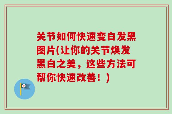 关节如何快速变白发黑图片(让你的关节焕发黑白之美，这些方法可帮你快速改善！)