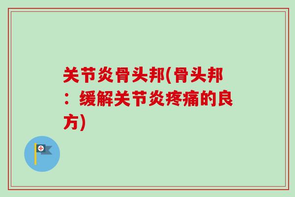 关节炎骨头邦(骨头邦：缓解关节炎疼痛的良方)