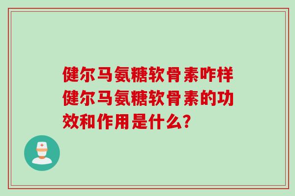 健尔马氨糖软骨素咋样健尔马氨糖软骨素的功效和作用是什么？