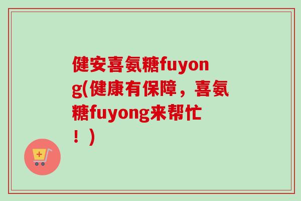 健安喜氨糖fuyong(健康有保障，喜氨糖fuyong来帮忙！)