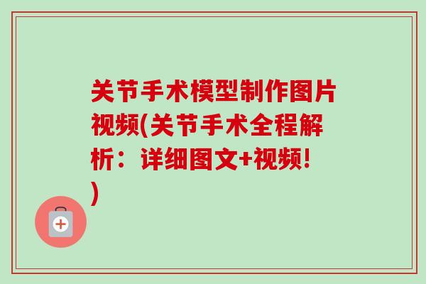 关节手术模型制作图片视频(关节手术全程解析：详细图文+视频!)