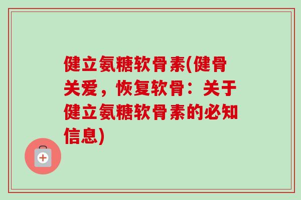 健立氨糖软骨素(健骨关爱，恢复软骨：关于健立氨糖软骨素的必知信息)