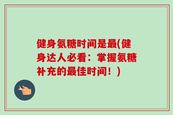 健身氨糖时间是最(健身达人必看：掌握氨糖补充的最佳时间！)