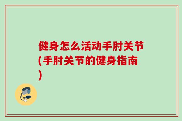 健身怎么活动手肘关节(手肘关节的健身指南)