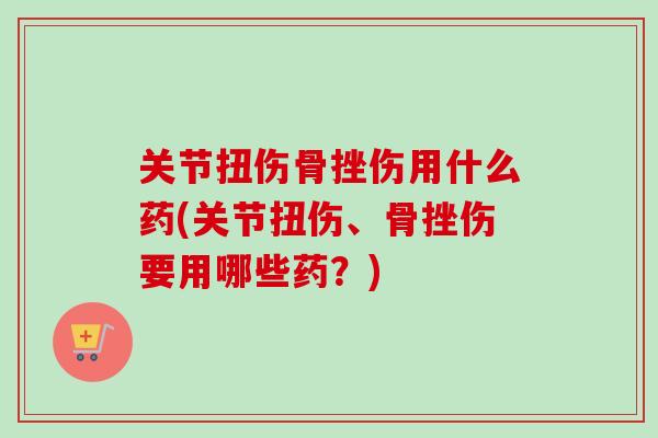 关节扭伤骨挫伤用什么药(关节扭伤、骨挫伤要用哪些药？)