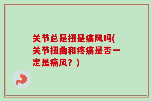 关节总是扭是痛风吗(关节扭曲和疼痛是否一定是痛风？)