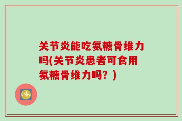关节炎能吃氨糖骨维力吗(关节炎患者可食用氨糖骨维力吗？)