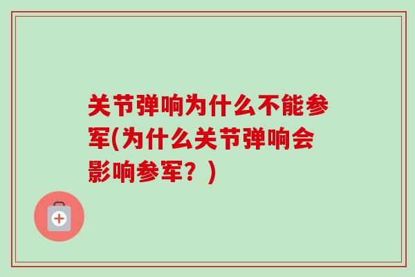 关节弹响为什么不能参军(为什么关节弹响会影响参军？)