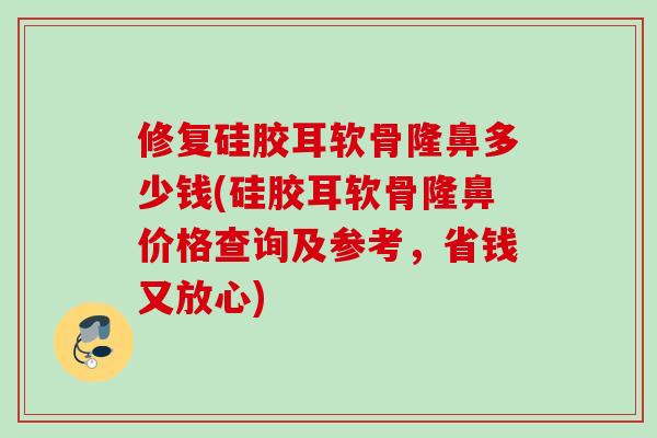 修复硅胶耳软骨隆鼻多少钱(硅胶耳软骨隆鼻价格查询及参考，省钱又放心)