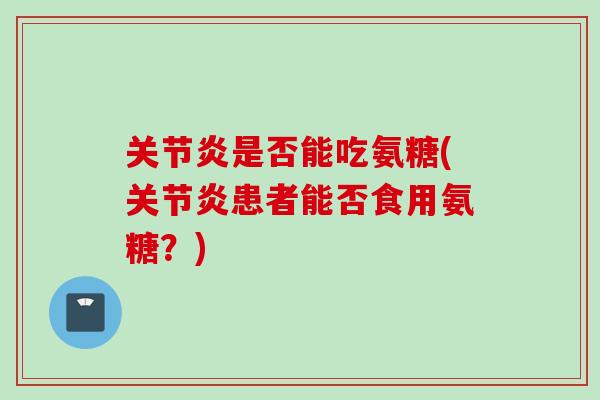 关节炎是否能吃氨糖(关节炎患者能否食用氨糖？)