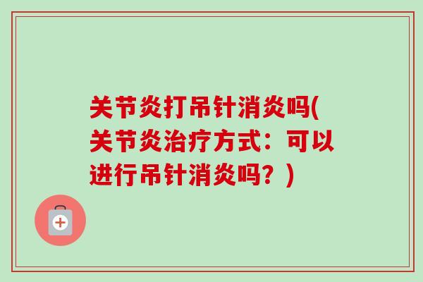 关节炎打吊针消炎吗(关节炎治疗方式：可以进行吊针消炎吗？)