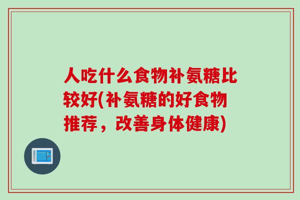 人吃什么食物补氨糖比较好(补氨糖的好食物推荐，改善身体健康)