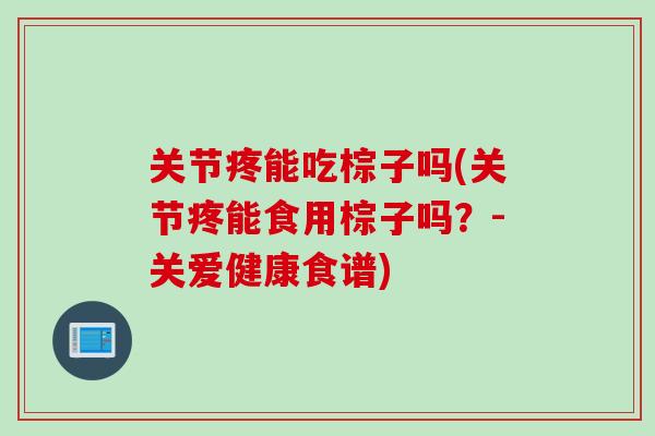 关节疼能吃棕子吗(关节疼能食用棕子吗？-关爱健康食谱)