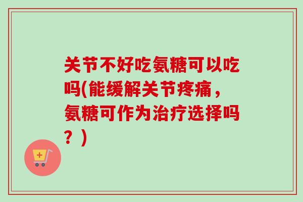 关节不好吃氨糖可以吃吗(能缓解关节疼痛，氨糖可作为治疗选择吗？)