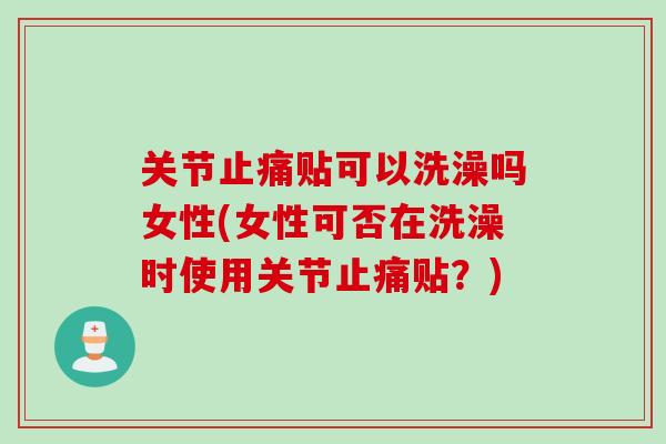 关节止痛贴可以洗澡吗女性(女性可否在洗澡时使用关节止痛贴？)