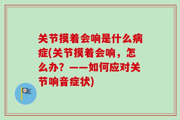 关节摸着会响是什么病症(关节摸着会响，怎么办？——如何应对关节响音症状)