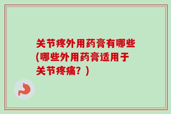 关节疼外用药膏有哪些(哪些外用药膏适用于关节?) 关节疼外用药膏有哪些(哪些外用药膏适用于关节?)