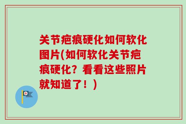 关节疤痕硬化如何软化图片(如何软化关节疤痕硬化？看看这些照片就知道了！)