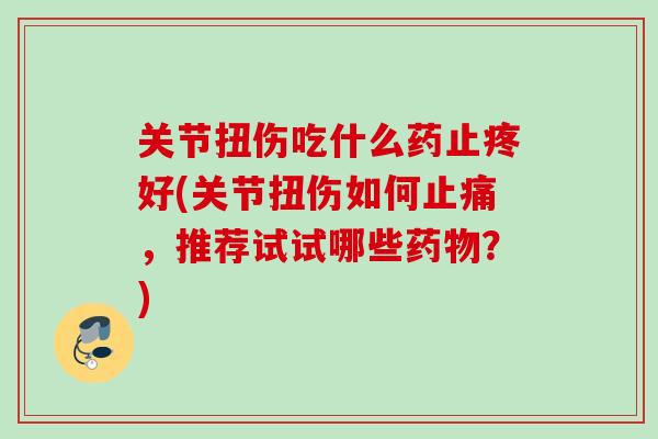 关节扭伤吃什么药止疼好(关节扭伤如何止痛，推荐试试哪些药物？)