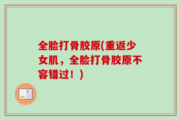 全脸打骨胶原(重返少女肌，全脸打骨胶原不容错过！)