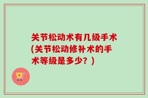 关节松动术有几级手术(关节松动修补术的手术等级是多少？)
